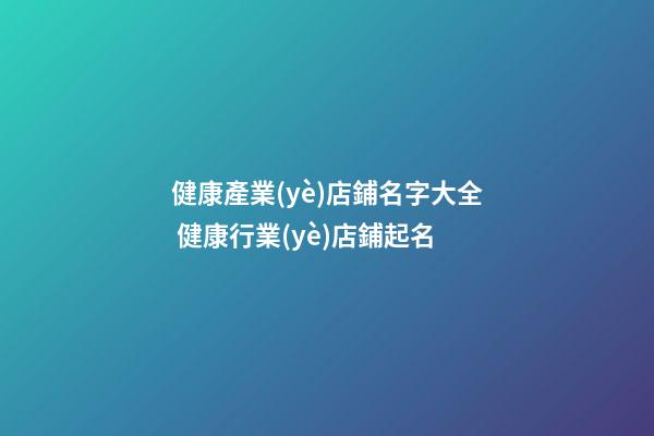健康產業(yè)店鋪名字大全 健康行業(yè)店鋪起名
